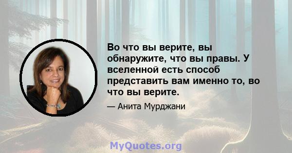 Во что вы верите, вы обнаружите, что вы правы. У вселенной есть способ представить вам именно то, во что вы верите.