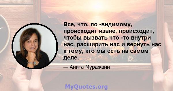 Все, что, по -видимому, происходит извне, происходит, чтобы вызвать что -то внутри нас, расширить нас и вернуть нас к тому, кто мы есть на самом деле.