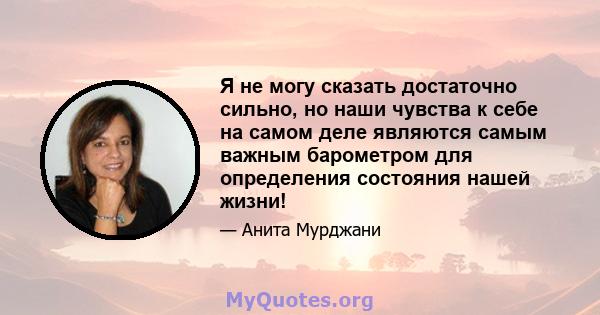 Я не могу сказать достаточно сильно, но наши чувства к себе на самом деле являются самым важным барометром для определения состояния нашей жизни!