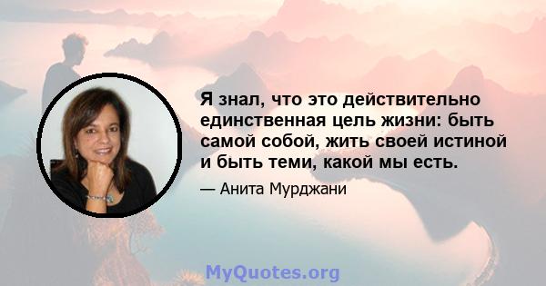 Я знал, что это действительно единственная цель жизни: быть самой собой, жить своей истиной и быть теми, какой мы есть.