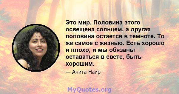 Это мир. Половина этого освещена солнцем, а другая половина остается в темноте. То же самое с жизнью. Есть хорошо и плохо, и мы обязаны оставаться в свете, быть хорошим.