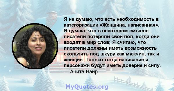 Я не думаю, что есть необходимость в категоризации «Женщина, написанная». Я думаю, что в некотором смысле писатели потеряли свой пол, когда они входят в мир слов; Я считаю, что писатели должны иметь возможность