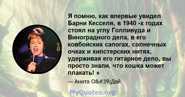 Я помню, как впервые увидел Барни Кесселя, в 1940 -х годах стоял на углу Голливуда и Виноградного дела, в его ковбойских сапогах, солнечных очках и хипстерских нитях, удерживая его гитарное дело, вы просто знали, что