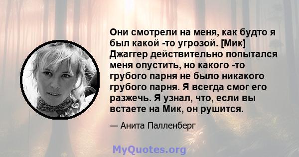 Они смотрели на меня, как будто я был какой -то угрозой. [Мик] Джаггер действительно попытался меня опустить, но какого -то грубого парня не было никакого грубого парня. Я всегда смог его разжечь. Я узнал, что, если вы