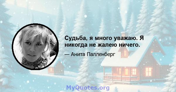 Судьба, я много уважаю. Я никогда не жалею ничего.