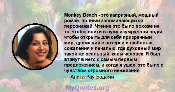 Monkey Beach - это капризный, мощный роман, полный запоминающихся персонажей. Чтение это было похоже на то, чтобы войти в лужу изумрудной воды, чтобы открыть для себя призрачный мир, дрожащий с потерей и любовью,