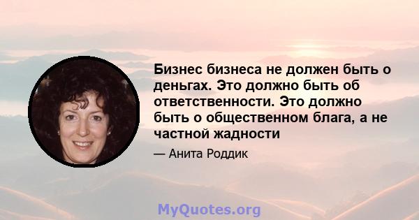 Бизнес бизнеса не должен быть о деньгах. Это должно быть об ответственности. Это должно быть о общественном блага, а не частной жадности