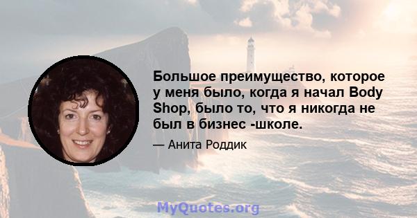 Большое преимущество, которое у меня было, когда я начал Body Shop, было то, что я никогда не был в бизнес -школе.