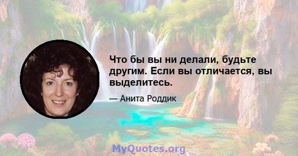 Что бы вы ни делали, будьте другим. Если вы отличается, вы выделитесь.