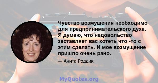 Чувство возмущения необходимо для предпринимательского духа. Я думаю, что недовольство заставляет вас хотеть что -то с этим сделать. И мое возмущение пришло очень рано.