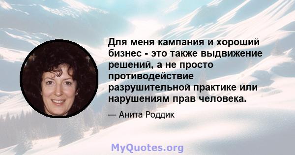 Для меня кампания и хороший бизнес - это также выдвижение решений, а не просто противодействие разрушительной практике или нарушениям прав человека.