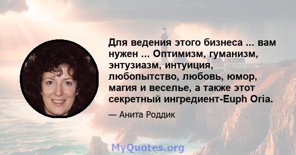 Для ведения этого бизнеса ... вам нужен ... Оптимизм, гуманизм, энтузиазм, интуиция, любопытство, любовь, юмор, магия и веселье, а также этот секретный ингредиент-Euph Oria.