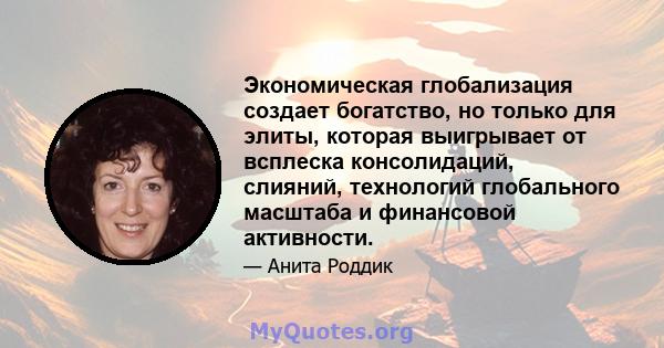 Экономическая глобализация создает богатство, но только для элиты, которая выигрывает от всплеска консолидаций, слияний, технологий глобального масштаба и финансовой активности.