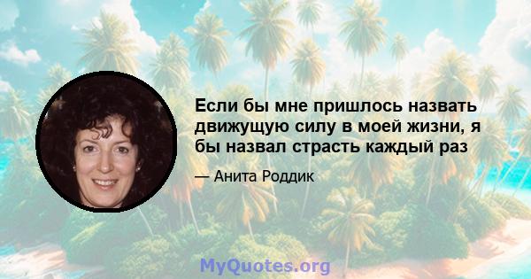 Если бы мне пришлось назвать движущую силу в моей жизни, я бы назвал страсть каждый раз