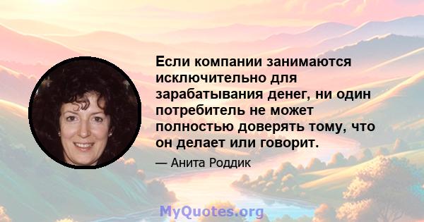 Если компании занимаются исключительно для зарабатывания денег, ни один потребитель не может полностью доверять тому, что он делает или говорит.