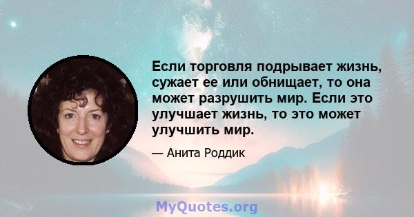 Если торговля подрывает жизнь, сужает ее или обнищает, то она может разрушить мир. Если это улучшает жизнь, то это может улучшить мир.