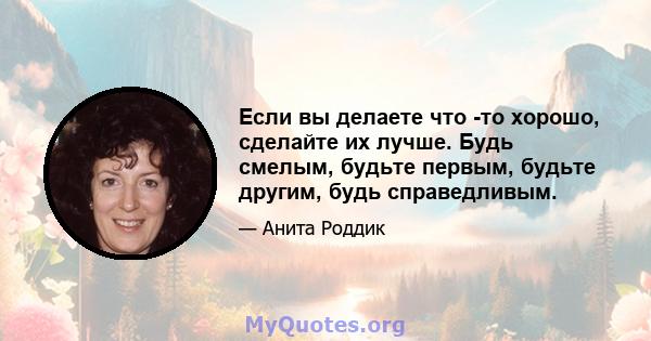 Если вы делаете что -то хорошо, сделайте их лучше. Будь смелым, будьте первым, будьте другим, будь справедливым.