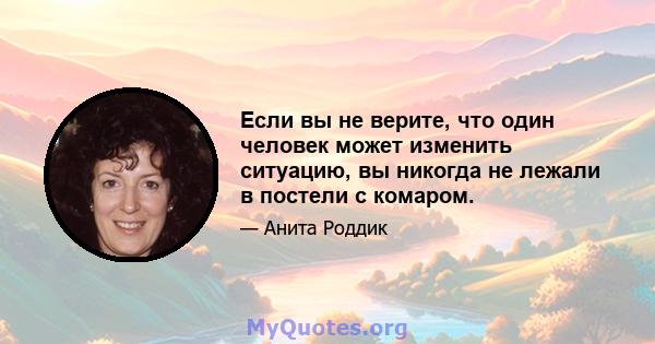 Если вы не верите, что один человек может изменить ситуацию, вы никогда не лежали в постели с комаром.