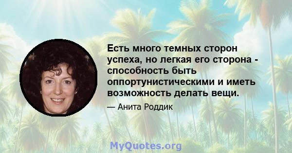 Есть много темных сторон успеха, но легкая его сторона - способность быть оппортунистическими и иметь возможность делать вещи.