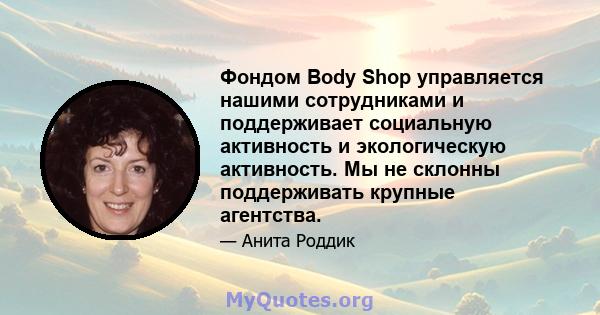 Фондом Body Shop управляется нашими сотрудниками и поддерживает социальную активность и экологическую активность. Мы не склонны поддерживать крупные агентства.