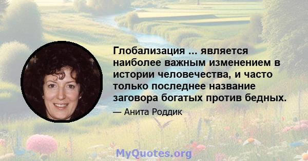 Глобализация ... является наиболее важным изменением в истории человечества, и часто только последнее название заговора богатых против бедных.