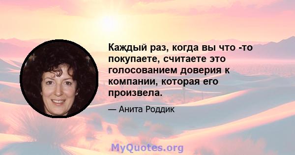 Каждый раз, когда вы что -то покупаете, считаете это голосованием доверия к компании, которая его произвела.