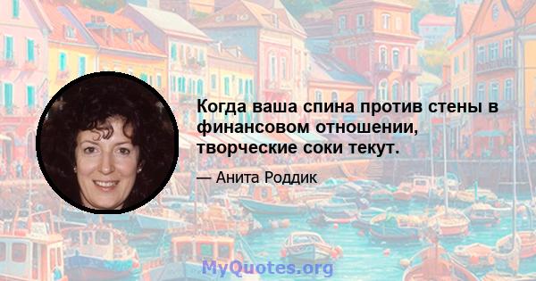 Когда ваша спина против стены в финансовом отношении, творческие соки текут.