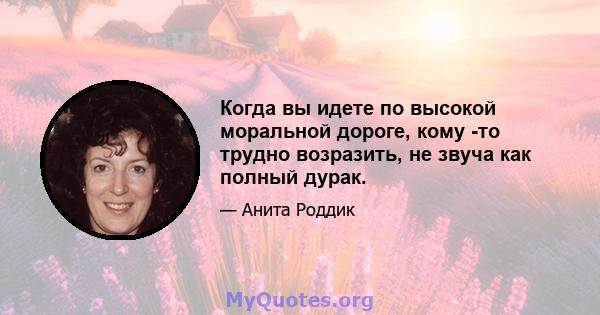 Когда вы идете по высокой моральной дороге, кому -то трудно возразить, не звуча как полный дурак.