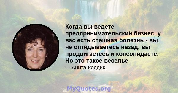 Когда вы ведете предпринимательский бизнес, у вас есть спешная болезнь - вы не оглядываетесь назад, вы продвигаетесь и консолидаете. Но это такое веселье