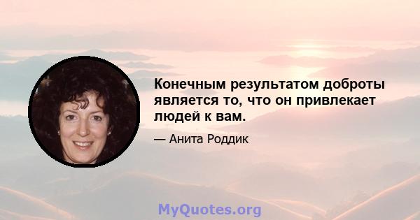 Конечным результатом доброты является то, что он привлекает людей к вам.