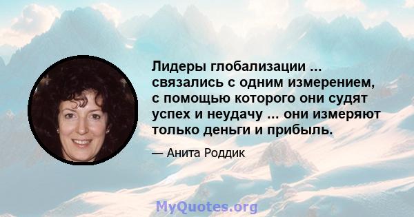 Лидеры глобализации ... связались с одним измерением, с помощью которого они судят успех и неудачу ... они измеряют только деньги и прибыль.