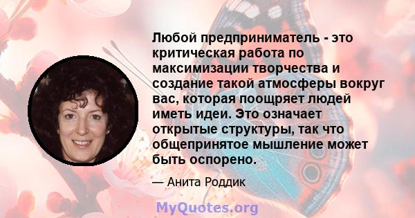 Любой предприниматель - это критическая работа по максимизации творчества и создание такой атмосферы вокруг вас, которая поощряет людей иметь идеи. Это означает открытые структуры, так что общепринятое мышление может