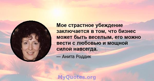 Мое страстное убеждение заключается в том, что бизнес может быть веселым, его можно вести с любовью и мощной силой навсегда.