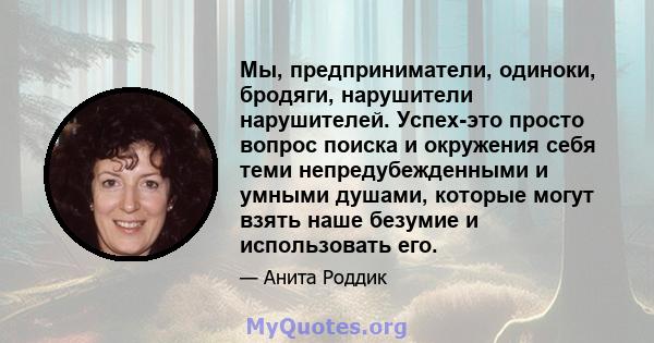 Мы, предприниматели, одиноки, бродяги, нарушители нарушителей. Успех-это просто вопрос поиска и окружения себя теми непредубежденными и умными душами, которые могут взять наше безумие и использовать его.