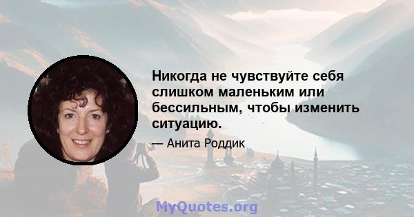 Никогда не чувствуйте себя слишком маленьким или бессильным, чтобы изменить ситуацию.