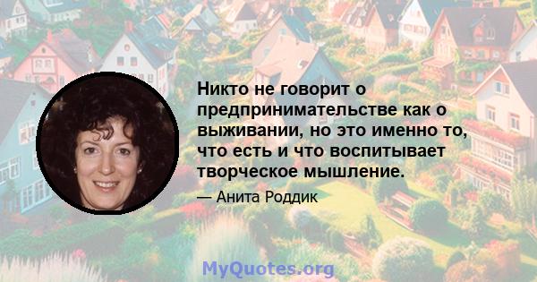 Никто не говорит о предпринимательстве как о выживании, но это именно то, что есть и что воспитывает творческое мышление.