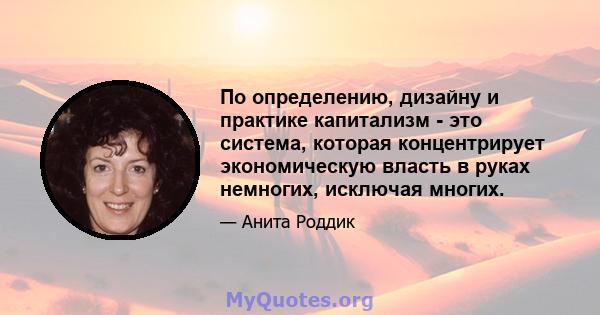 По определению, дизайну и практике капитализм - это система, которая концентрирует экономическую власть в руках немногих, исключая многих.