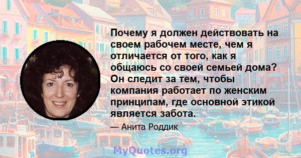 Почему я должен действовать на своем рабочем месте, чем я отличается от того, как я общаюсь со своей семьей дома? Он следит за тем, чтобы компания работает по женским принципам, где основной этикой является забота.