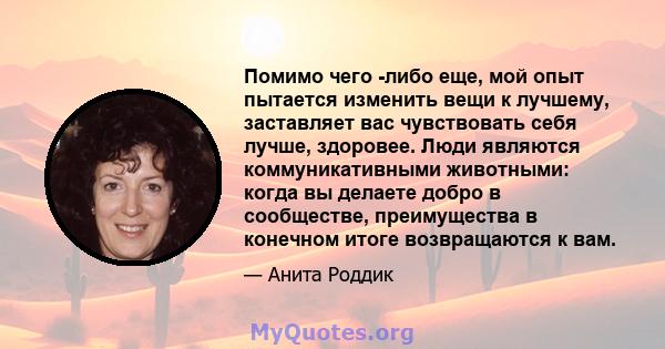 Помимо чего -либо еще, мой опыт пытается изменить вещи к лучшему, заставляет вас чувствовать себя лучше, здоровее. Люди являются коммуникативными животными: когда вы делаете добро в сообществе, преимущества в конечном