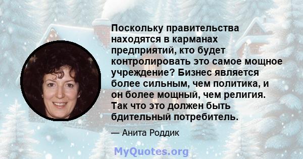 Поскольку правительства находятся в карманах предприятий, кто будет контролировать это самое мощное учреждение? Бизнес является более сильным, чем политика, и он более мощный, чем религия. Так что это должен быть