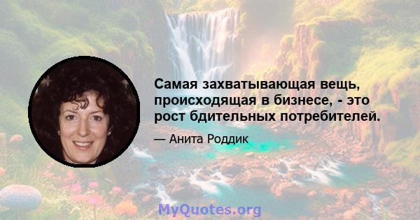 Самая захватывающая вещь, происходящая в бизнесе, - это рост бдительных потребителей.