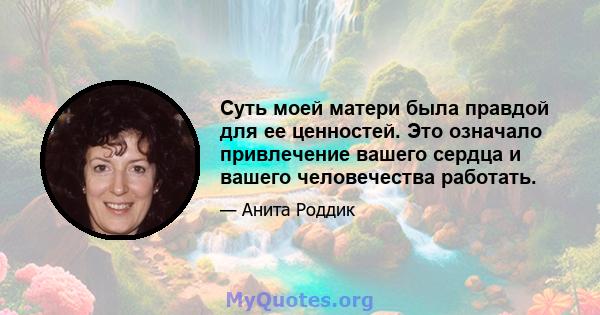 Суть моей матери была правдой для ее ценностей. Это означало привлечение вашего сердца и вашего человечества работать.