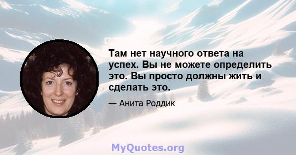 Там нет научного ответа на успех. Вы не можете определить это. Вы просто должны жить и сделать это.