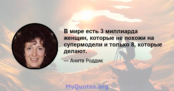 В мире есть 3 миллиарда женщин, которые не похожи на супермодели и только 8, которые делают.