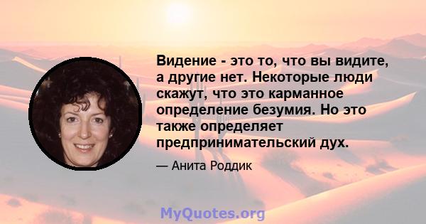 Видение - это то, что вы видите, а другие нет. Некоторые люди скажут, что это карманное определение безумия. Но это также определяет предпринимательский дух.