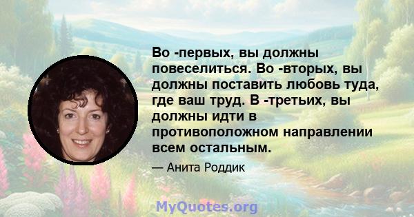 Во -первых, вы должны повеселиться. Во -вторых, вы должны поставить любовь туда, где ваш труд. В -третьих, вы должны идти в противоположном направлении всем остальным.