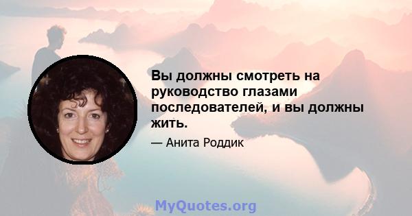 Вы должны смотреть на руководство глазами последователей, и вы должны жить.