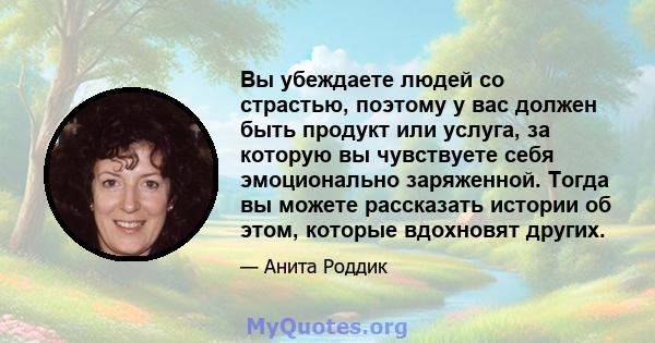 Вы убеждаете людей со страстью, поэтому у вас должен быть продукт или услуга, за которую вы чувствуете себя эмоционально заряженной. Тогда вы можете рассказать истории об этом, которые вдохновят других.