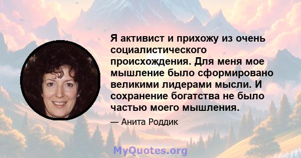 Я активист и прихожу из очень социалистического происхождения. Для меня мое мышление было сформировано великими лидерами мысли. И сохранение богатства не было частью моего мышления.