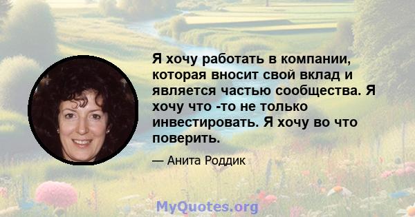 Я хочу работать в компании, которая вносит свой вклад и является частью сообщества. Я хочу что -то не только инвестировать. Я хочу во что поверить.